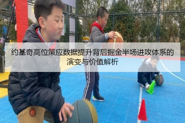 约基奇高位策应数据提升背后掘金半场进攻体系的演变与价值解析