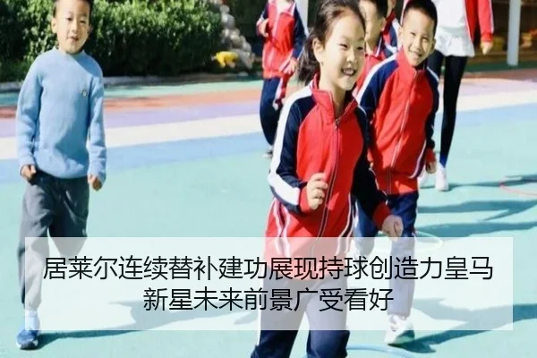 居莱尔连续替补建功展现持球创造力皇马新星未来前景广受看好