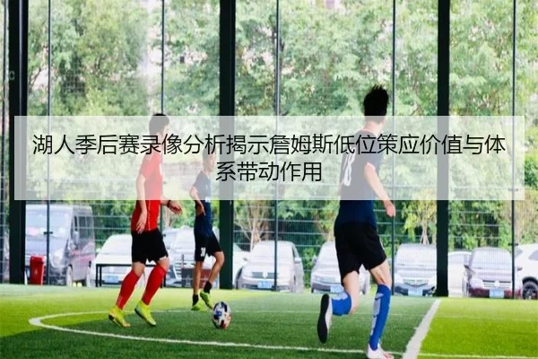 湖人季后赛录像分析揭示詹姆斯低位策应价值与体系带动作用