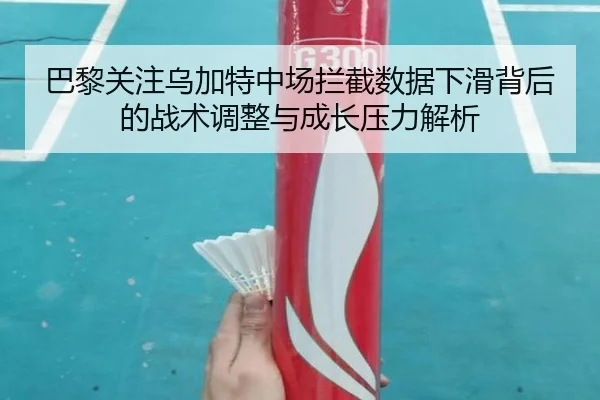 巴黎关注乌加特中场拦截数据下滑背后的战术调整与成长压力解析