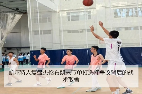 凯尔特人复盘杰伦布朗末节单打选择争议背后的战术取舍