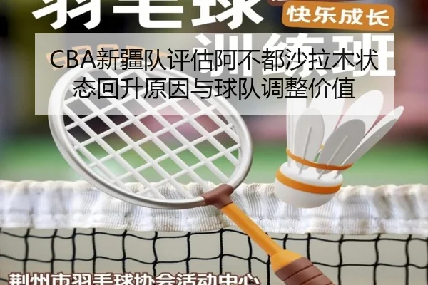 CBA新疆队评估阿不都沙拉木状态回升原因与球队调整价值
