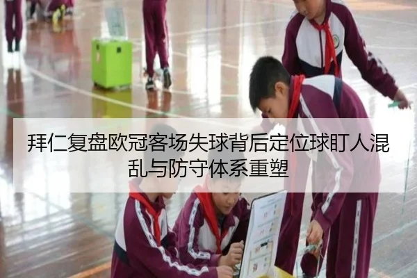 拜仁复盘欧冠客场失球背后定位球盯人混乱与防守体系重塑