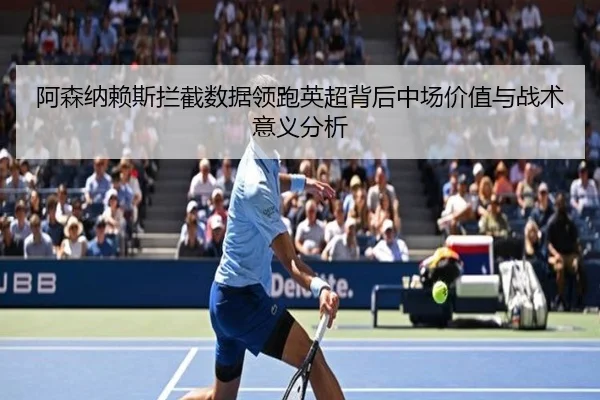阿森纳赖斯拦截数据领跑英超背后中场价值与战术意义分析