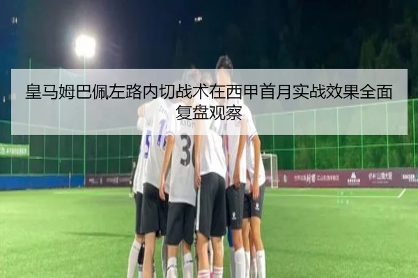 皇马姆巴佩左路内切战术在西甲首月实战效果全面复盘观察
