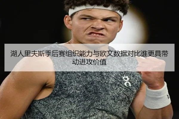 湖人里夫斯季后赛组织能力与欧文数据对比谁更具带动进攻价值