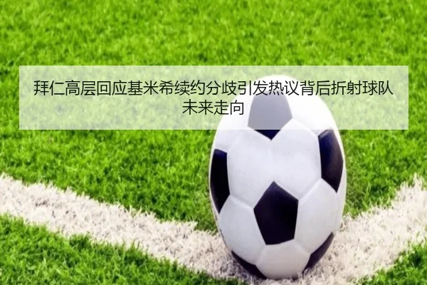 拜仁高层回应基米希续约分歧引发热议背后折射球队未来走向