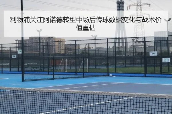 利物浦关注阿诺德转型中场后传球数据变化与战术价值重估