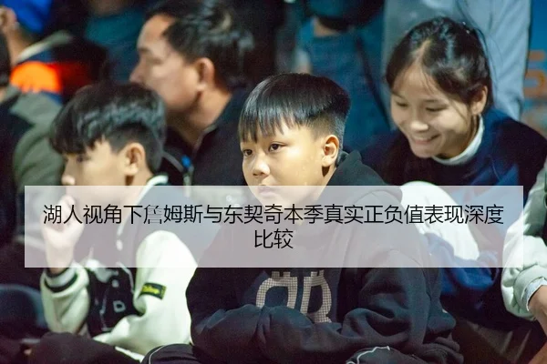 湖人视角下詹姆斯与东契奇本季真实正负值表现深度比较