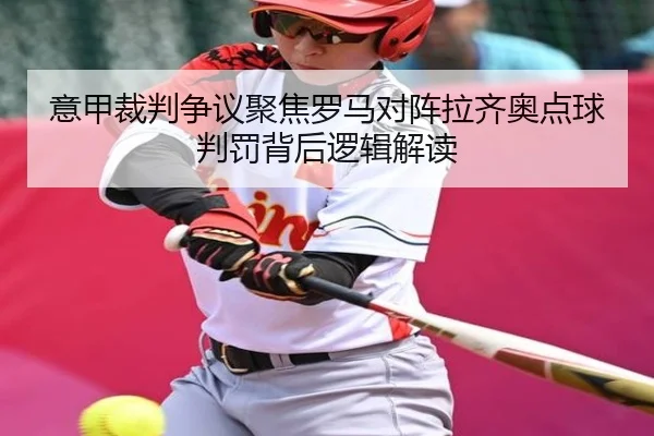 意甲裁判争议聚焦罗马对阵拉齐奥点球判罚背后逻辑解读