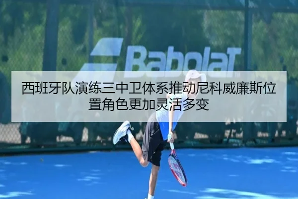 西班牙队演练三中卫体系推动尼科威廉斯位置角色更加灵活多变