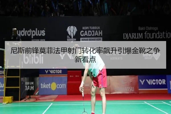 尼斯前锋莫菲法甲射门转化率飙升引爆金靴之争新看点