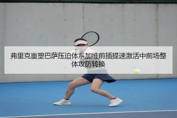 弗里克重塑巴萨压迫体系加维前插提速激活中前场整体攻防转换