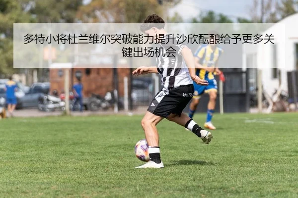 多特小将杜兰维尔突破能力提升沙欣酝酿给予更多关键出场机会